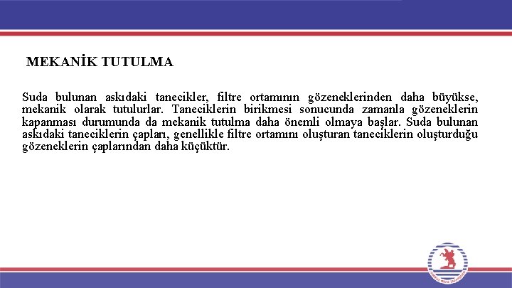 MEKANİK TUTULMA Suda bulunan askıdaki tanecikler, filtre ortamının gözeneklerinden daha büyükse, mekanik olarak tutulurlar.