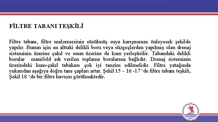 FİLTRE TABANI TEŞKİLİ Filtre tabanı, filtre malzemesinin süzülmüş suya karışmasını önleyecek şekilde yapılır. Bunun