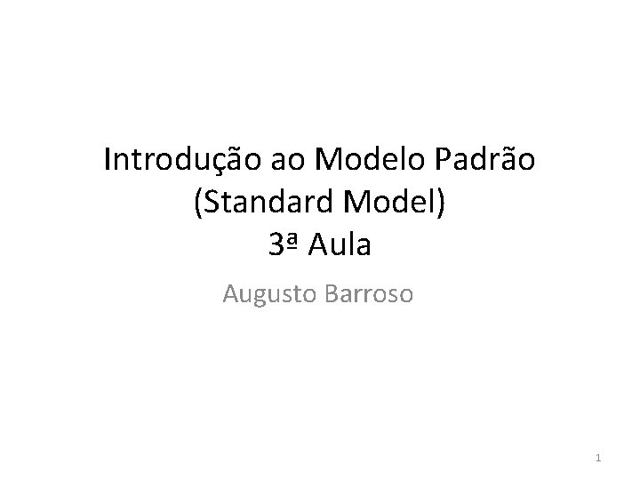 Introdução ao Modelo Padrão (Standard Model) 3ª Aula Augusto Barroso 1 