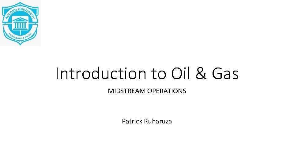 Introduction to Oil & Gas MIDSTREAM OPERATIONS Patrick Ruharuza 