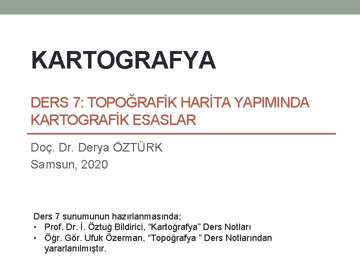 KARTOGRAFYA DERS 7: TOPOĞRAFİK HARİTA YAPIMINDA KARTOGRAFİK ESASLAR Doç. Dr. Derya ÖZTÜRK Samsun, 2020