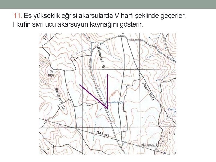 11. Eş yükseklik eğrisi akarsularda V harfi şeklinde geçerler. Harfin sivri ucu akarsuyun kaynağını