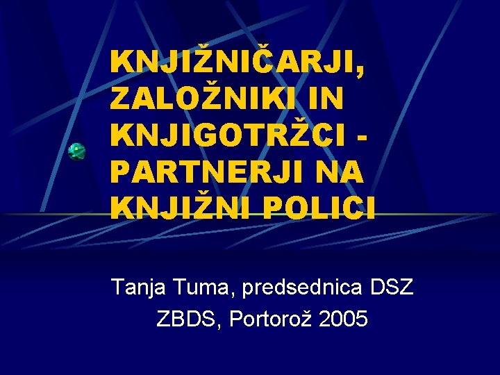 KNJIŽNIČARJI, ZALOŽNIKI IN KNJIGOTRŽCI PARTNERJI NA KNJIŽNI POLICI Tanja Tuma, predsednica DSZ ZBDS, Portorož