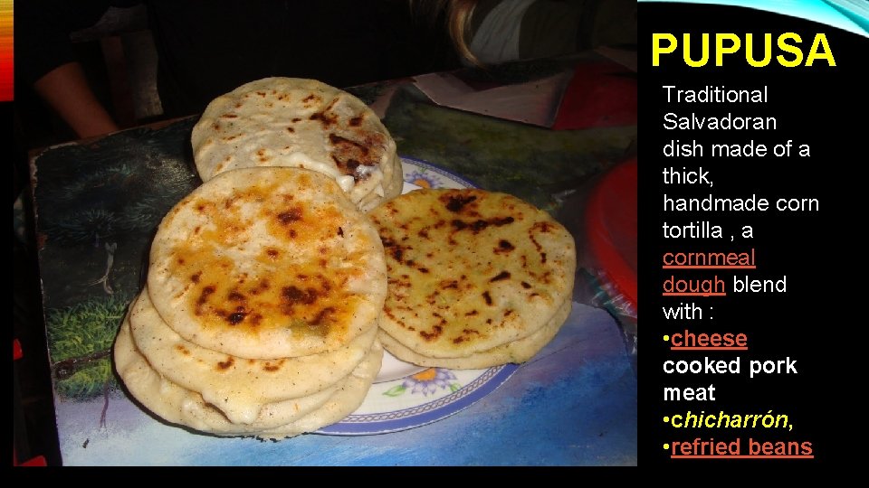 PUPUSA Traditional Salvadoran dish made of a thick, handmade corn tortilla , a cornmeal