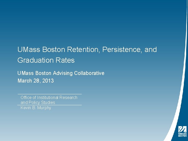 UMass Boston Retention, Persistence, and Graduation Rates UMass Boston Advising Collaborative March 28, 2013