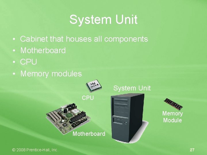 System Unit • • Cabinet that houses all components Motherboard CPU Memory modules System