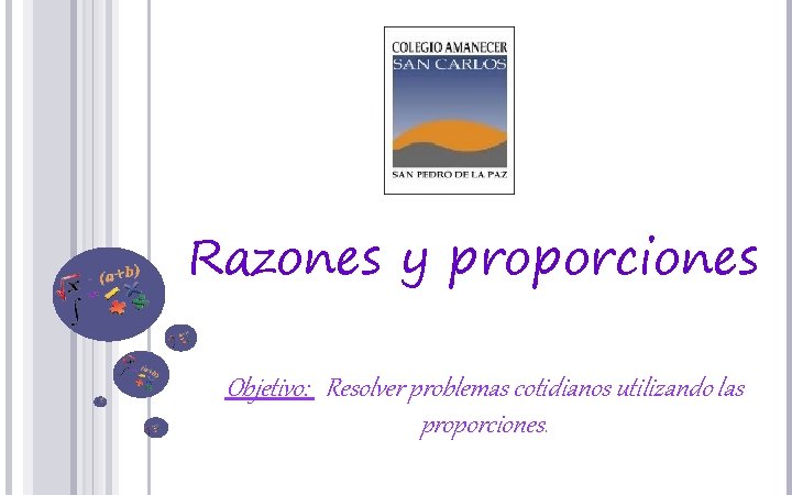Razones y proporciones Objetivo: Resolver problemas cotidianos utilizando las proporciones. 