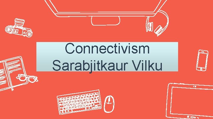 Connectivism Sarabjitkaur Vilku 