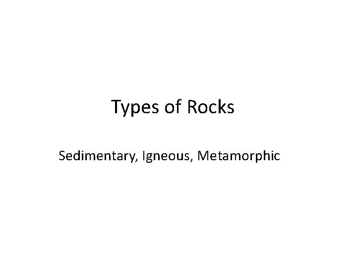 Types of Rocks Sedimentary, Igneous, Metamorphic 