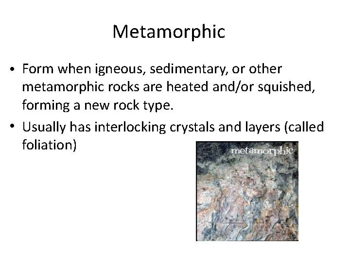 Metamorphic • Form when igneous, sedimentary, or other metamorphic rocks are heated and/or squished, Metamorphic • Form when igneous, sedimentary, or other metamorphic rocks are heated and/or squished,