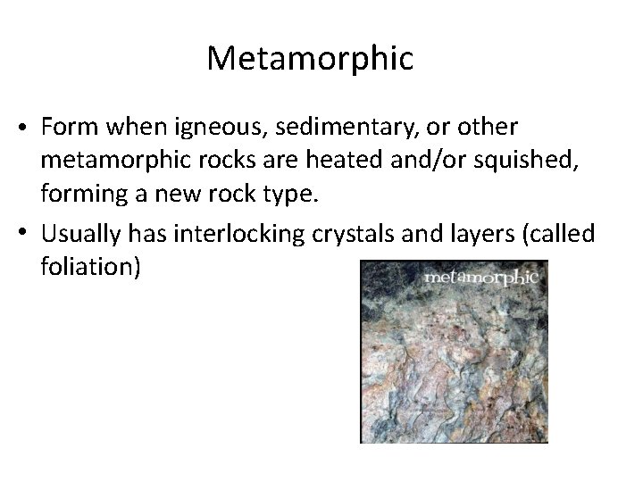 Metamorphic • Form when igneous, sedimentary, or other metamorphic rocks are heated and/or squished,