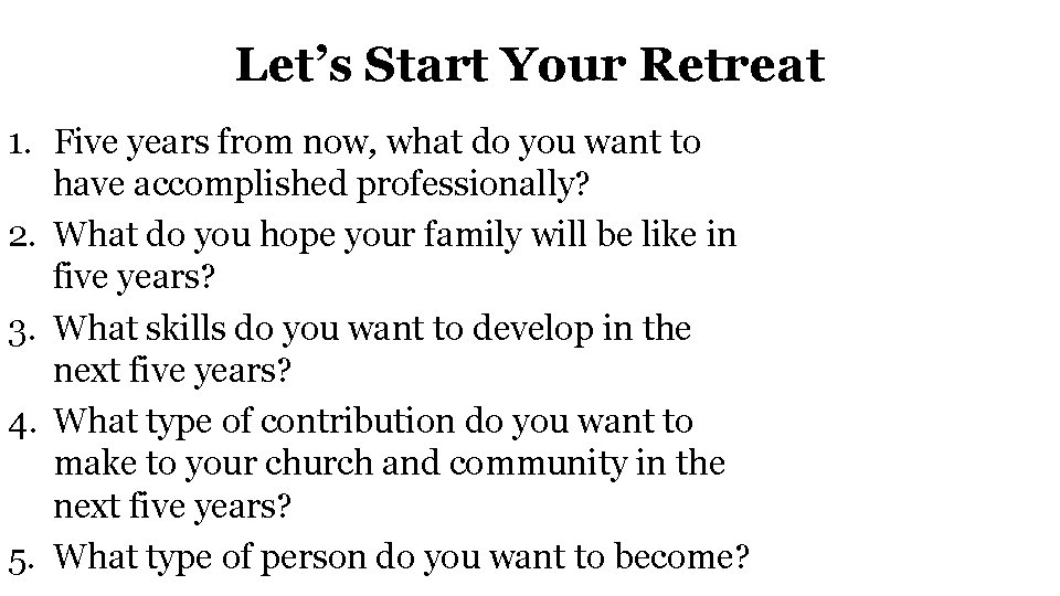 Let’s Start Your Retreat 1. Five years from now, what do you want to