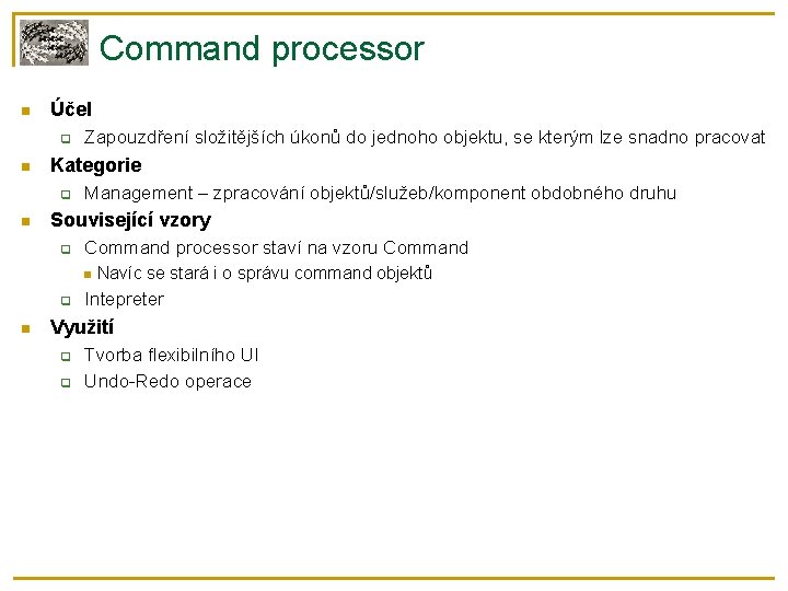 Command processor Účel Kategorie Zapouzdření složitějších úkonů do jednoho objektu, se kterým lze snadno