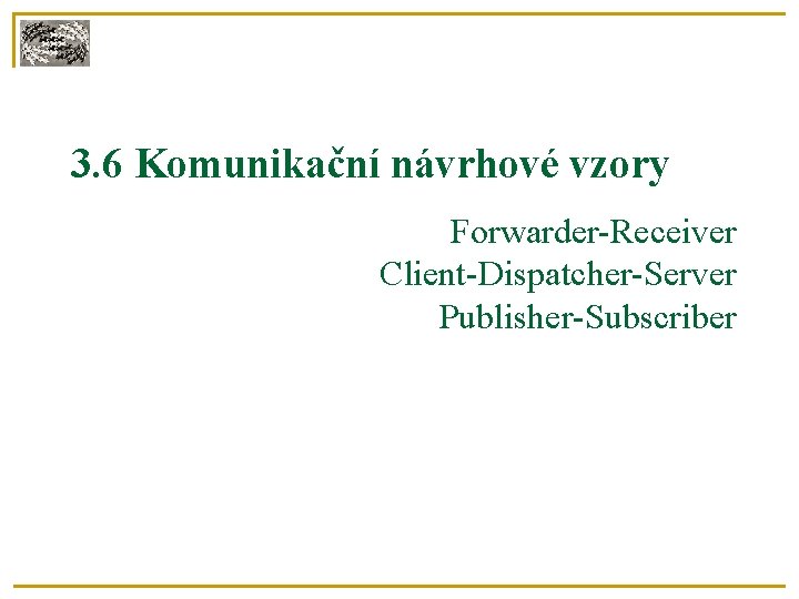 3. 6 Komunikační návrhové vzory Forwarder-Receiver Client-Dispatcher-Server Publisher-Subscriber 