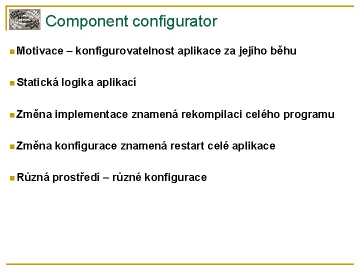Component configurator Motivace Statická – konfigurovatelnost aplikace za jejího běhu logika aplikací Změna implementace