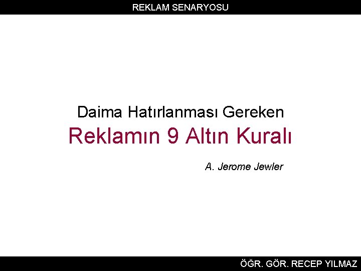 REKLAM SENARYOSU Daima Hatırlanması Gereken Reklamın 9 Altın Kuralı A. Jerome Jewler ÖĞR. GÖR.