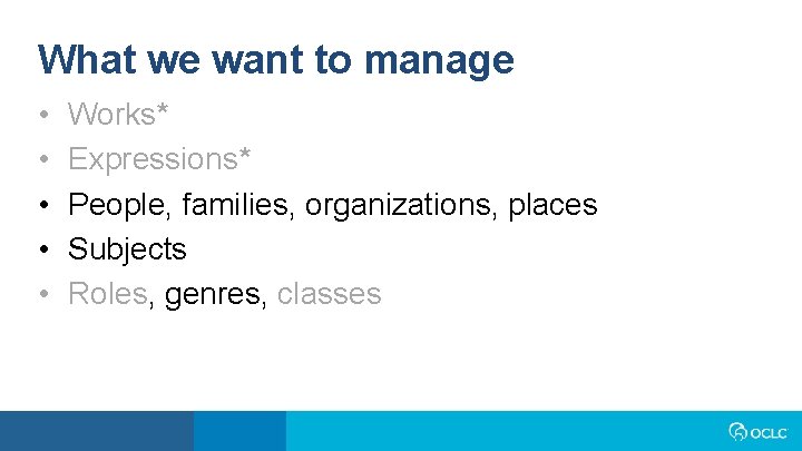 What we want to manage • • • Works* Expressions* People, families, organizations, places