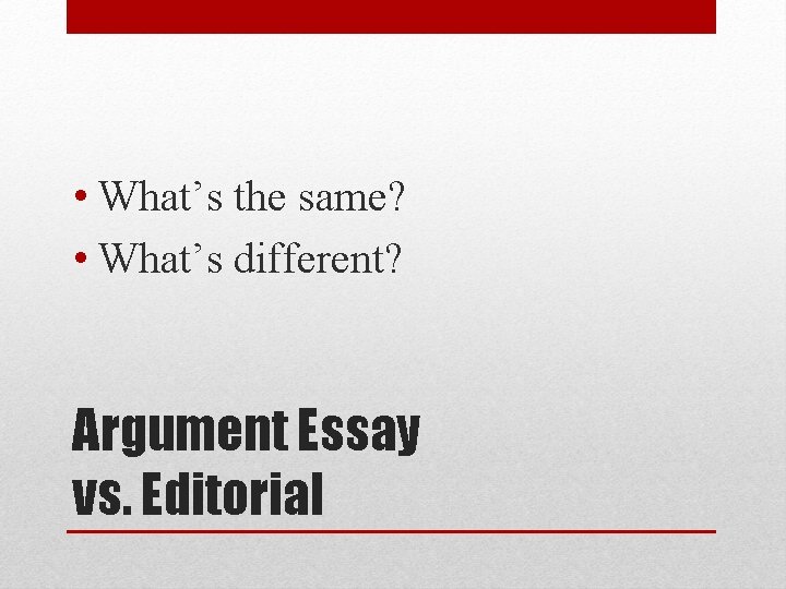  • What’s the same? • What’s different? Argument Essay vs. Editorial 