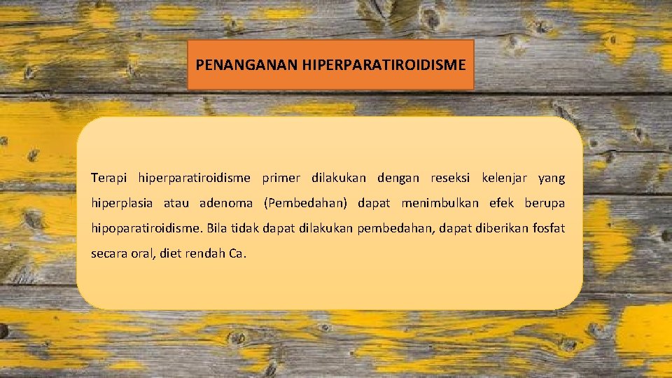 PENANGANAN HIPERPARATIROIDISME Terapi hiperparatiroidisme primer dilakukan dengan reseksi kelenjar yang hiperplasia atau adenoma (Pembedahan)