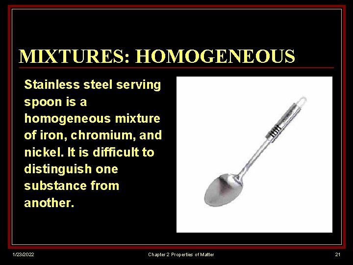MIXTURES: HOMOGENEOUS Stainless steel serving spoon is a homogeneous mixture of iron, chromium, and