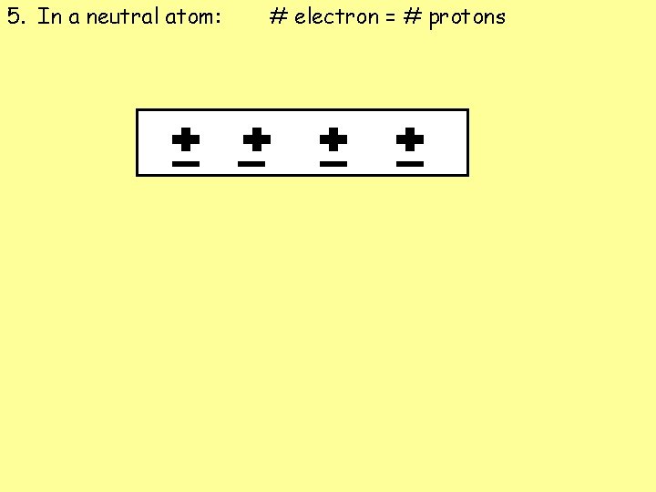 5. In a neutral atom: # electron = # protons 