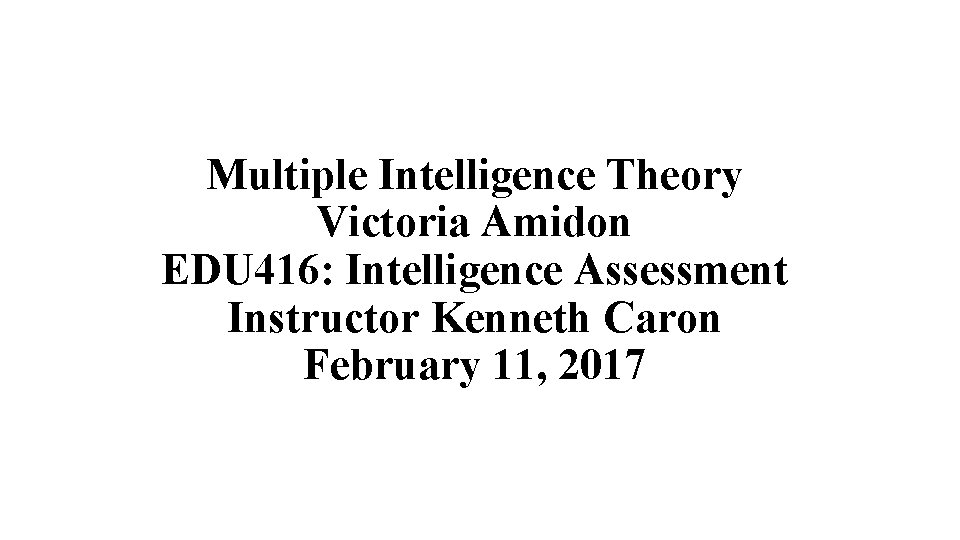 Multiple Intelligence Theory Victoria Amidon EDU 416: Intelligence Assessment Instructor Kenneth Caron February 11,