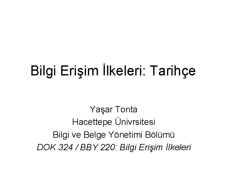 Bilgi Erişim İlkeleri: Tarihçe Yaşar Tonta Hacettepe Ünivrsitesi Bilgi ve Belge Yönetimi Bölümü DOK