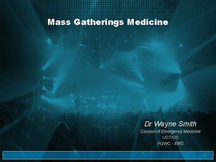 Mass Gatherings Medicine Dr Wayne Smith Division of Emergency Medicine UCT/US PGWC - EMS