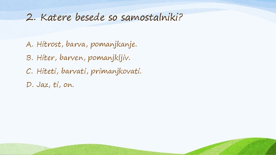 2. Katere besede so samostalniki? A. Hitrost, barva, pomanjkanje. B. Hiter, barven, pomanjkljiv. C.