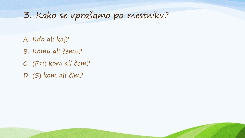 3. Kako se vprašamo po mestniku? A. Kdo ali kaj? B. Komu ali čemu?