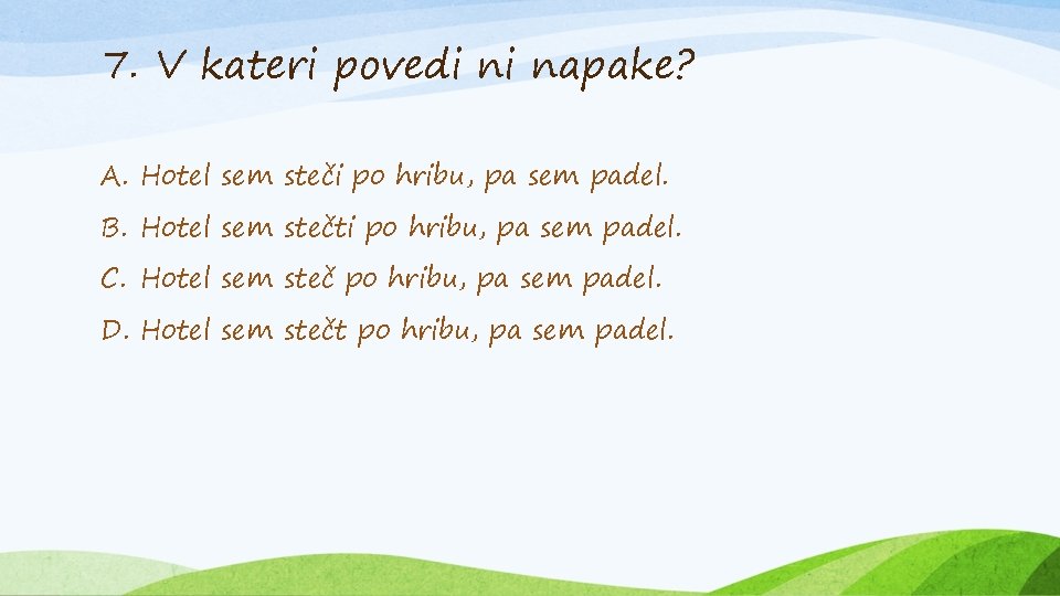 7. V kateri povedi ni napake? A. Hotel sem steči po hribu, pa sem