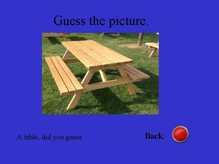 Guess the picture. A table, did you guess Back. 