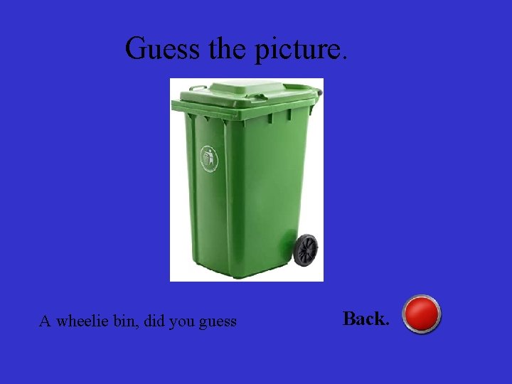 Guess the picture. A wheelie bin, did you guess Back. 