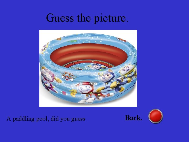 Guess the picture. A paddling pool, did you guess Back. 