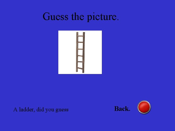 Guess the picture. A ladder, did you guess Back. 