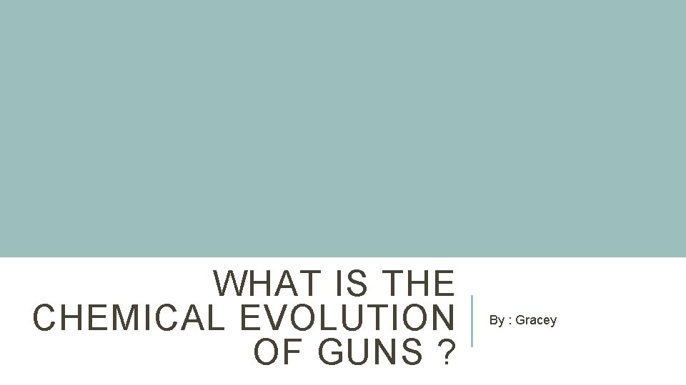 WHAT IS THE CHEMICAL EVOLUTION OF GUNS ? By : Gracey 