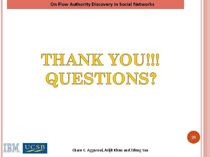 On Flow Authority Discovery in Social Networks THANK YOU!!! QUESTIONS? 26 Charu C. Aggarwal, On Flow Authority Discovery in Social Networks THANK YOU!!! QUESTIONS? 26 Charu C. Aggarwal,