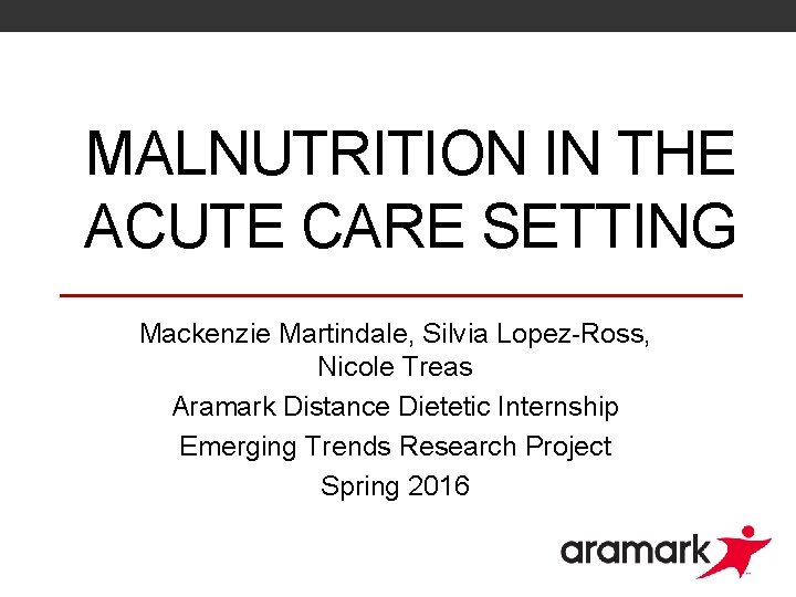 MALNUTRITION IN THE ACUTE CARE SETTING Mackenzie Martindale, Silvia Lopez-Ross, Nicole Treas Aramark Distance