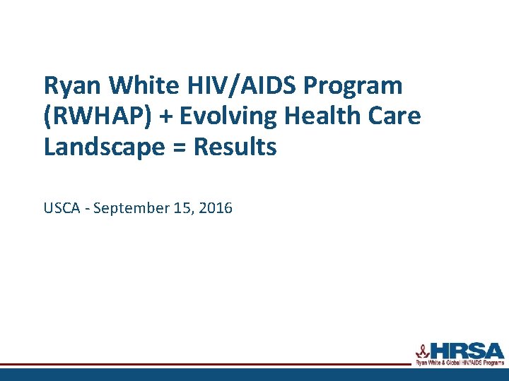 Ryan White HIV/AIDS Program (RWHAP) + Evolving Health Care Landscape = Results USCA -