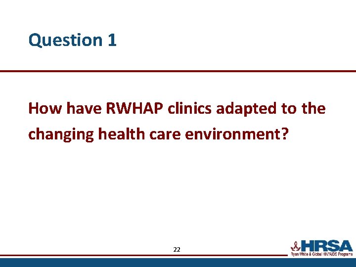 Question 1 How have RWHAP clinics adapted to the changing health care environment? 22