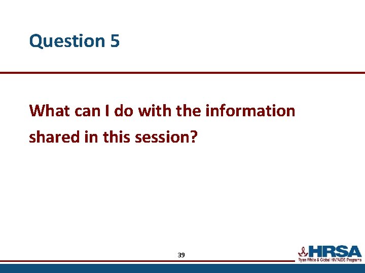 Question 5 What can I do with the information shared in this session? 39