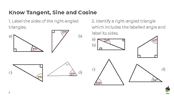 Know Tangent, Sine and Cosine 1. Label the sides of the right-angled 2. Identify