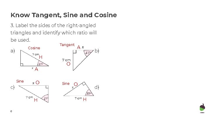 Know Tangent, Sine and Cosine 3. Label the sides of the right-angled triangles and