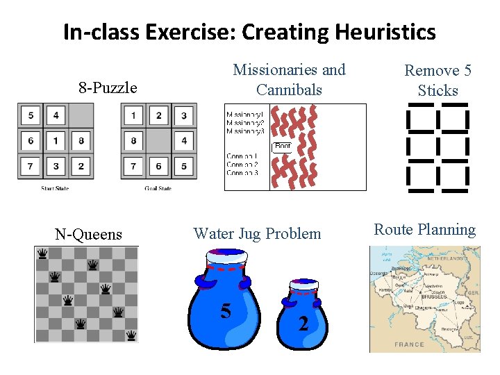 In-class Exercise: Creating Heuristics Missionaries and Cannibals 8 -Puzzle N-Queens Water Jug Problem 5