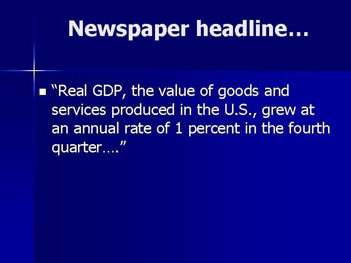 Newspaper headline… n “Real GDP, the value of goods and services produced in the