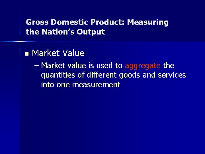 Gross Domestic Product: Measuring the Nation’s Output n Market Value – Market value is