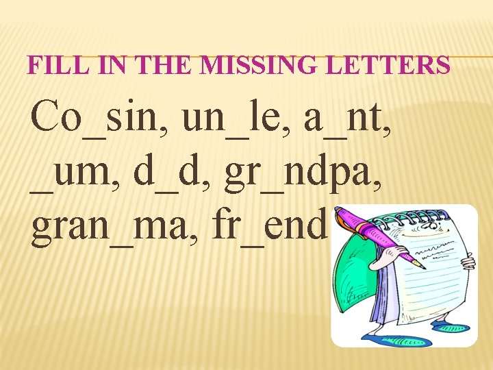 FILL IN THE MISSING LETTERS Co_sin, un_le, a_nt, _um, d_d, gr_ndpa, gran_ma, fr_end 