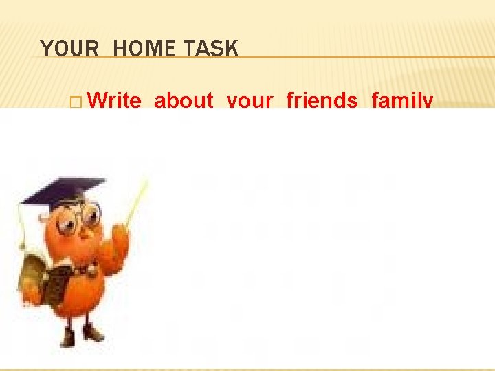 YOUR HOME TASK � Write about your friends family 