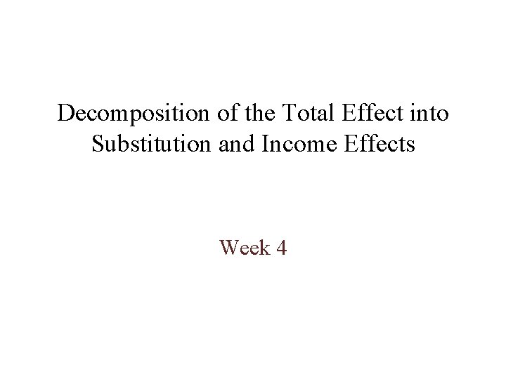 Decomposition of the Total Effect into Substitution and Income Effects Week 4 