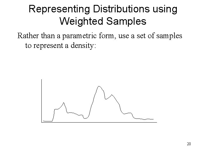Representing Distributions using Weighted Samples Rather than a parametric form, use a set of